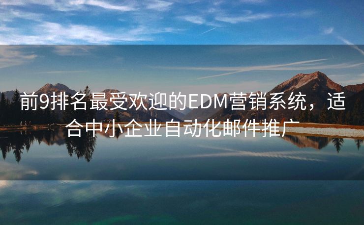 前9排名最受欢迎的EDM营销系统，适合中小企业自动化邮件推广