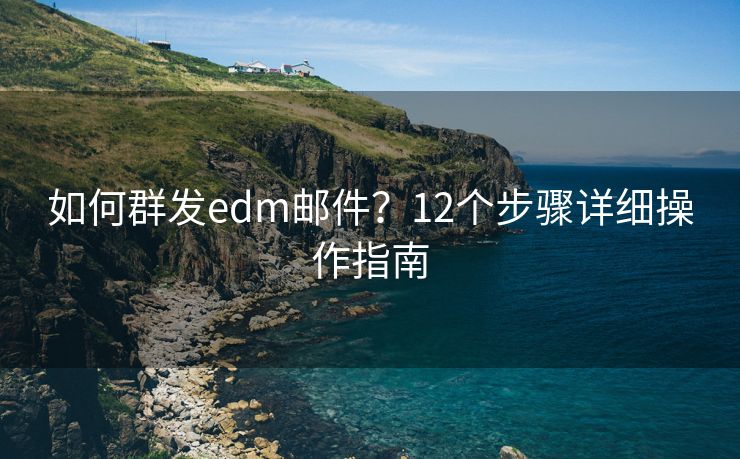 如何群发edm邮件？12个步骤详细操作指南