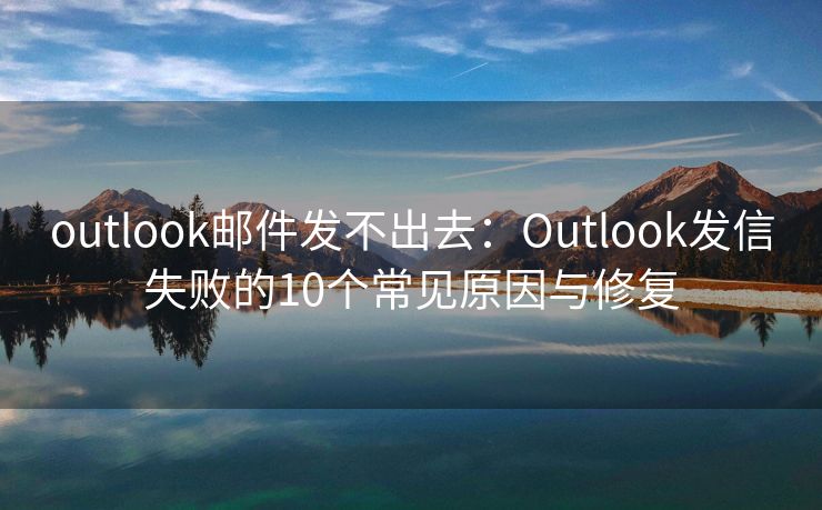 outlook邮件发不出去：Outlook发信失败的10个常见原因与修复