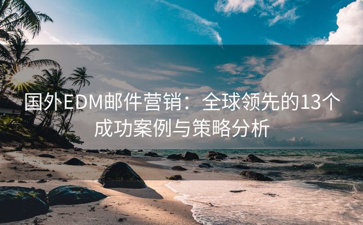 国外EDM邮件营销：全球领先的13个成功案例与策略分析