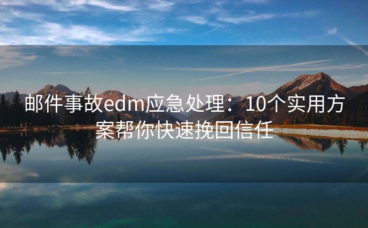 邮件事故edm应急处理：10个实用方案帮你快速挽回信任