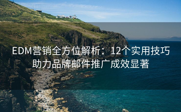 EDM营销全方位解析：12个实用技巧助力品牌邮件推广成效显著