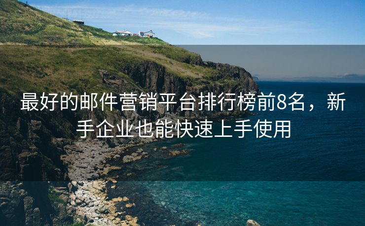 最好的邮件营销平台排行榜前8名，新手企业也能快速上手使用