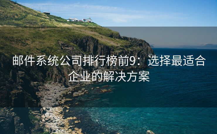 邮件系统公司排行榜前9：选择最适合企业的解决方案