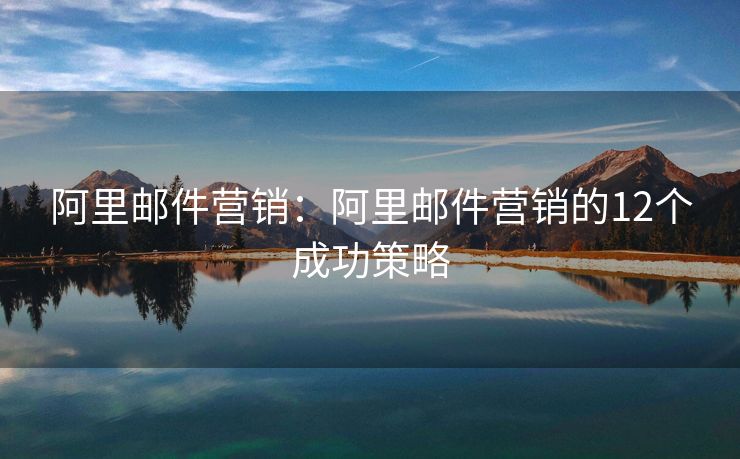 阿里邮件营销：阿里邮件营销的12个成功策略