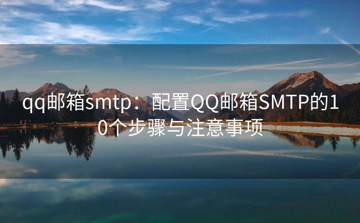 qq邮箱smtp：配置QQ邮箱SMTP的10个步骤与注意事项