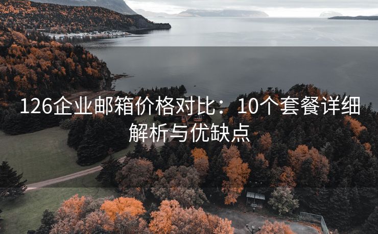 126企业邮箱价格对比：10个套餐详细解析与优缺点