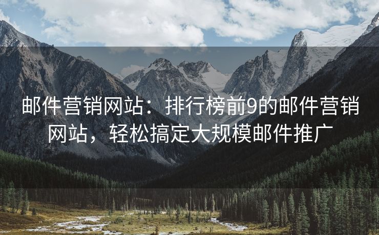 邮件营销网站：排行榜前9的邮件营销网站，轻松搞定大规模邮件推广
