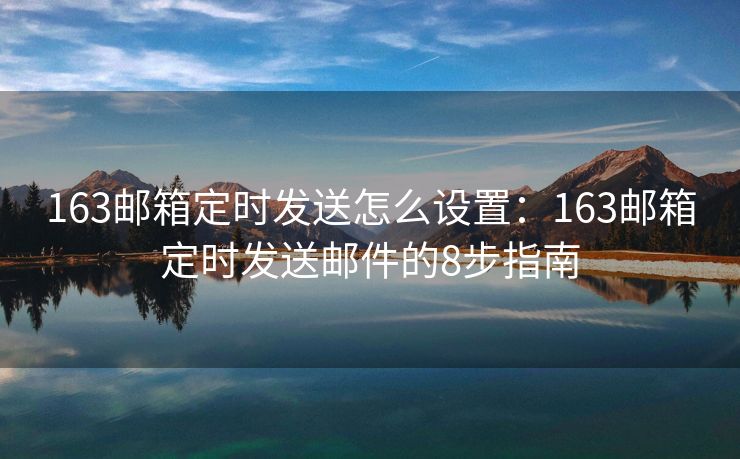 163邮箱定时发送怎么设置：163邮箱定时发送邮件的8步指南