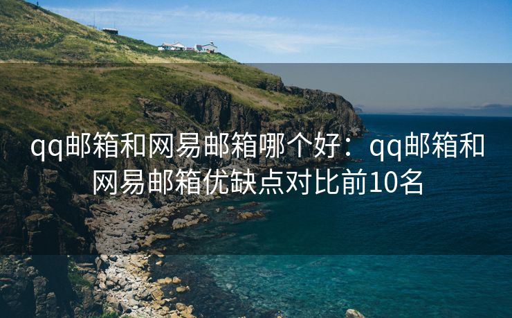qq邮箱和网易邮箱哪个好：qq邮箱和网易邮箱优缺点对比前10名
