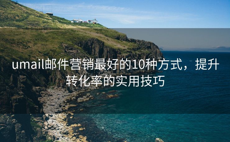 umail邮件营销最好的10种方式，提升转化率的实用技巧