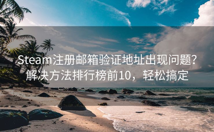 Steam注册邮箱验证地址出现问题？解决方法排行榜前10，轻松搞定
