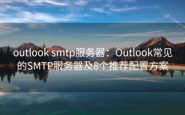 outlook smtp服务器：Outlook常见的SMTP服务器及8个推荐配置方案