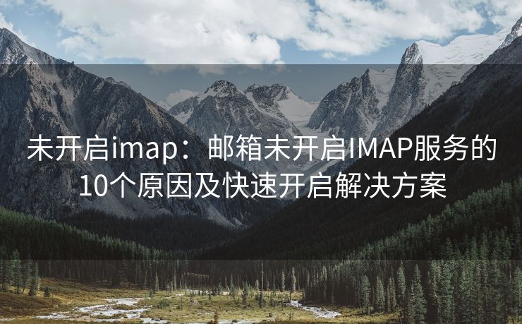 未开启imap：邮箱未开启IMAP服务的10个原因及快速开启解决方案