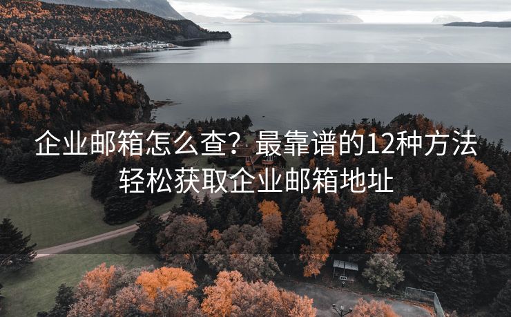企业邮箱怎么查？最靠谱的12种方法轻松获取企业邮箱地址