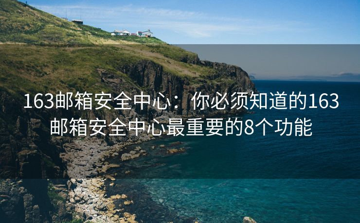 163邮箱安全中心：你必须知道的163邮箱安全中心最重要的8个功能