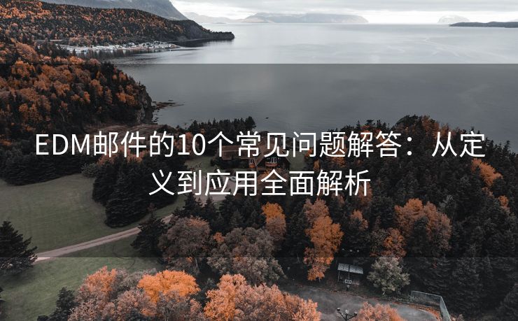 EDM邮件的10个常见问题解答：从定义到应用全面解析