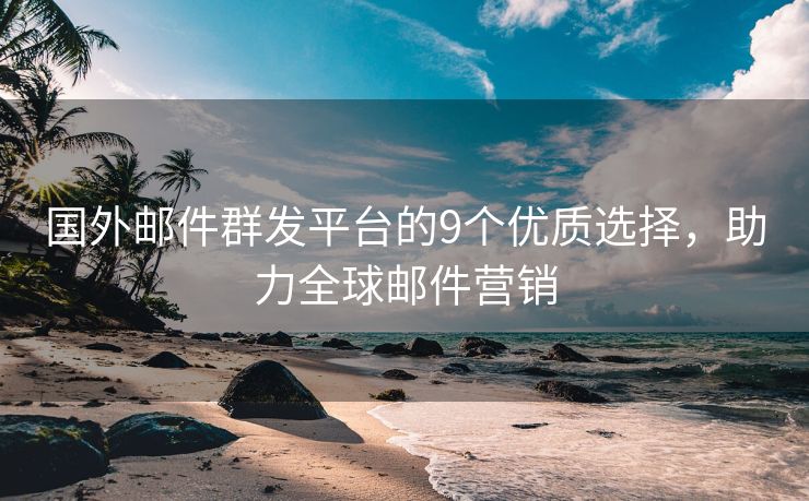国外邮件群发平台的9个优质选择，助力全球邮件营销