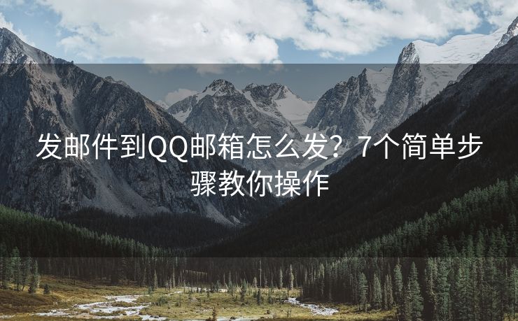 发邮件到QQ邮箱怎么发？7个简单步骤教你操作