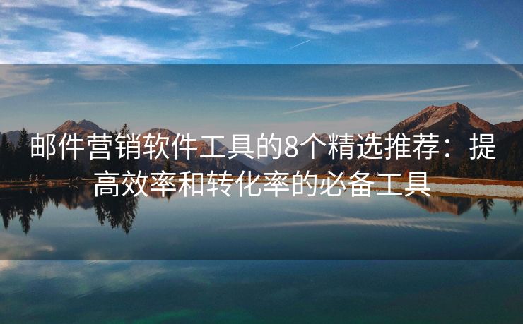 邮件营销软件工具的8个精选推荐：提高效率和转化率的必备工具