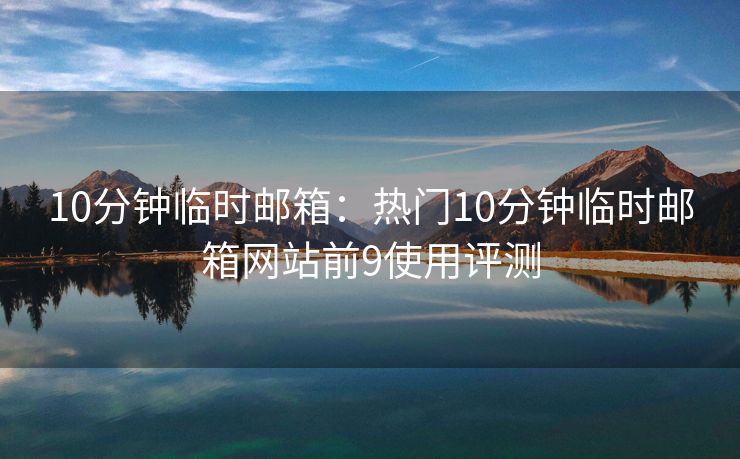 10分钟临时邮箱：热门10分钟临时邮箱网站前9使用评测