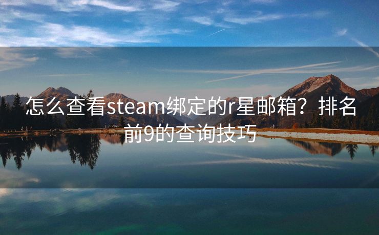 怎么查看steam绑定的r星邮箱？排名前9的查询技巧