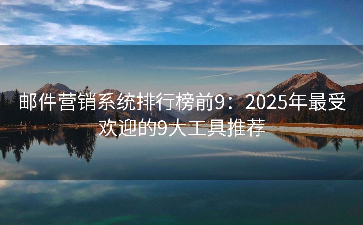 邮件营销系统排行榜前9：2025年最受欢迎的9大工具推荐