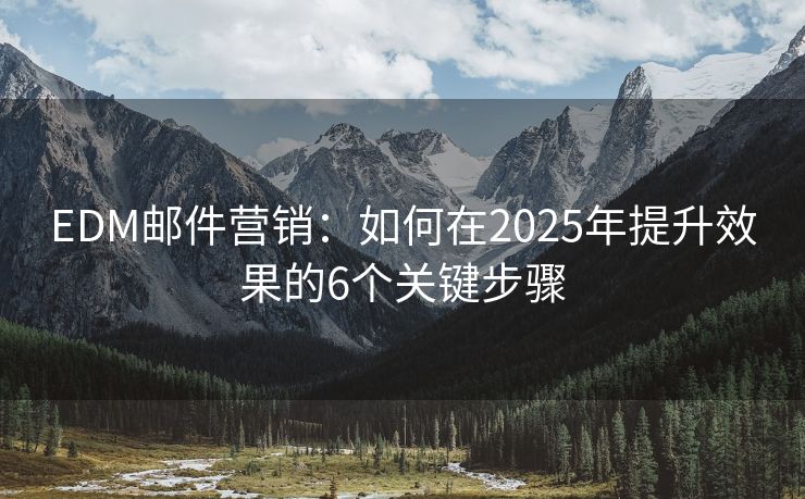 EDM邮件营销：如何在2025年提升效果的6个关键步骤