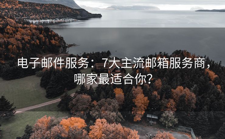 电子邮件服务：7大主流邮箱服务商，哪家最适合你？