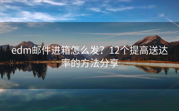 edm邮件进箱怎么发？12个提高送达率的方法分享