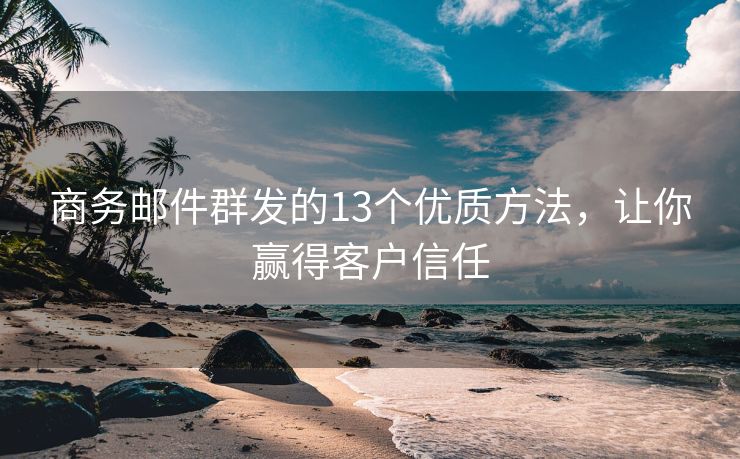 商务邮件群发的13个优质方法，让你赢得客户信任