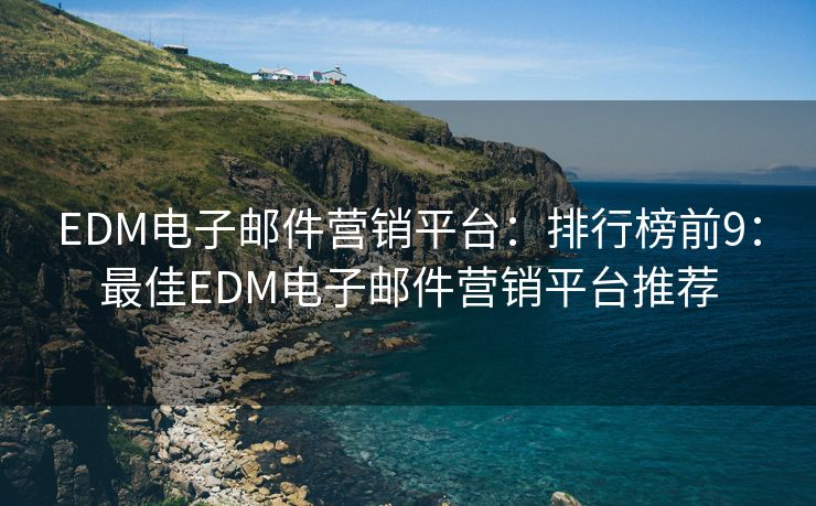 EDM电子邮件营销平台：排行榜前9：最佳EDM电子邮件营销平台推荐