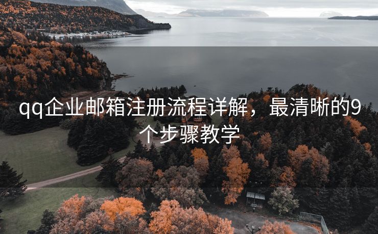 qq企业邮箱注册流程详解，最清晰的9个步骤教学