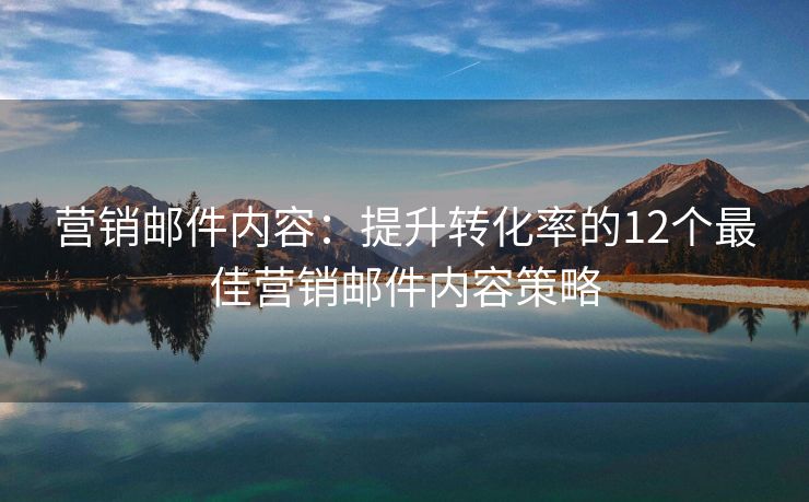 营销邮件内容：提升转化率的12个最佳营销邮件内容策略