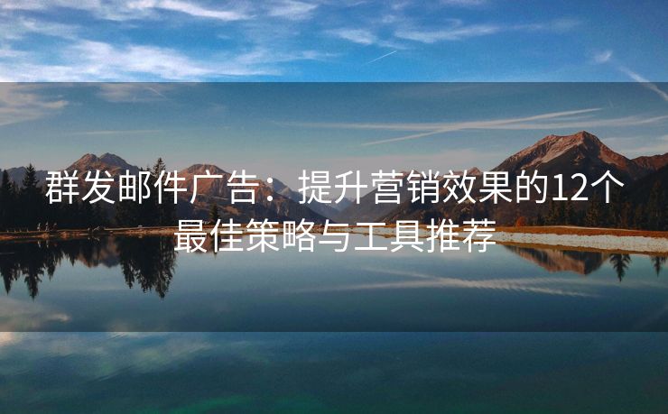 群发邮件广告：提升营销效果的12个最佳策略与工具推荐
