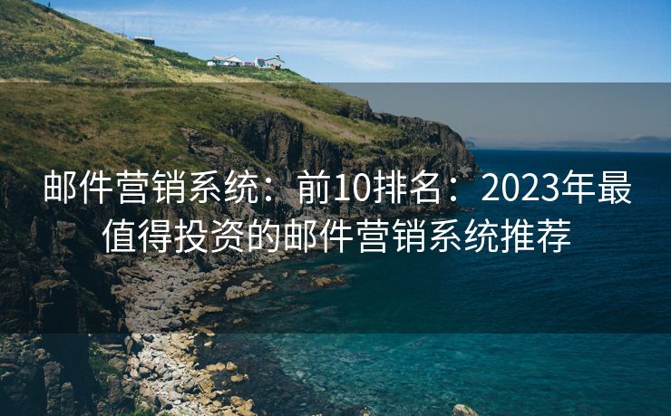 邮件营销系统：前10排名：2023年最值得投资的邮件营销系统推荐