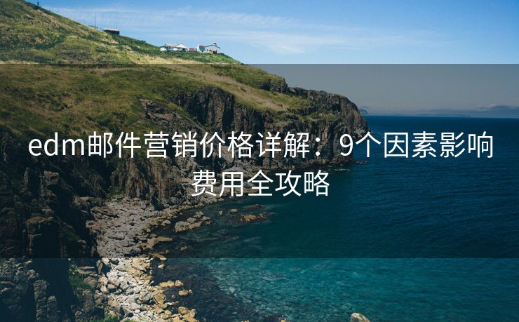 edm邮件营销价格详解：9个因素影响费用全攻略