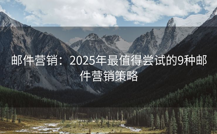 邮件营销：2025年最值得尝试的9种邮件营销策略