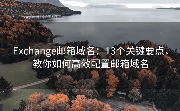 Exchange邮箱域名：13个关键要点，教你如何高效配置邮箱域名