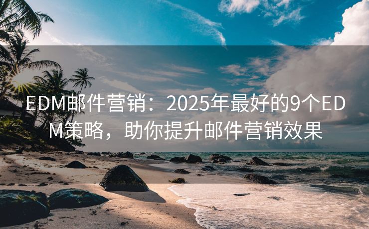 EDM邮件营销：2025年最好的9个EDM策略，助你提升邮件营销效果