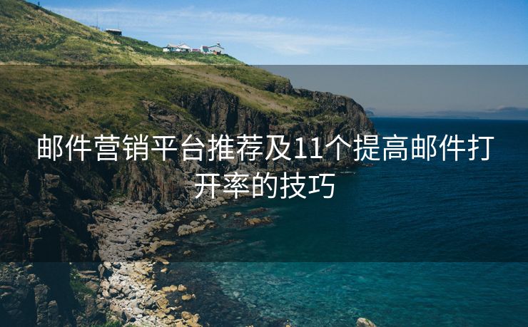 邮件营销平台推荐及11个提高邮件打开率的技巧