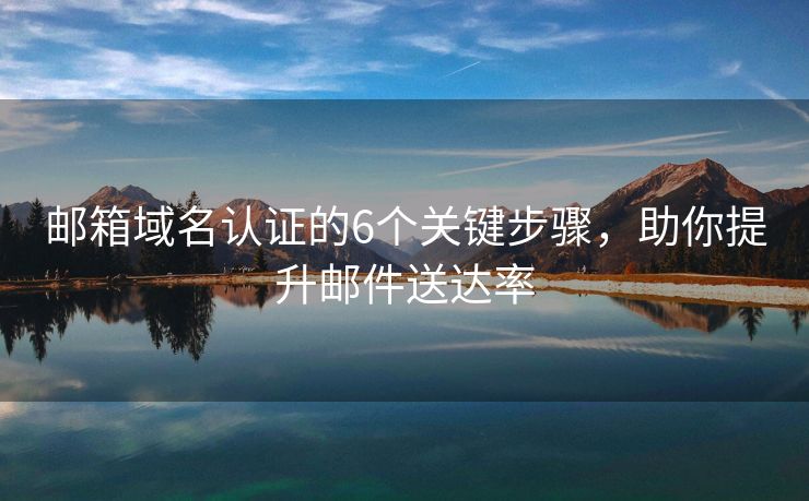 邮箱域名认证的6个关键步骤，助你提升邮件送达率