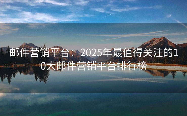 邮件营销平台：2025年最值得关注的10大邮件营销平台排行榜