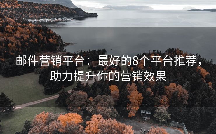 邮件营销平台：最好的8个平台推荐，助力提升你的营销效果