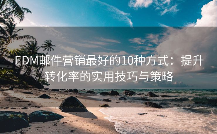 EDM邮件营销最好的10种方式：提升转化率的实用技巧与策略