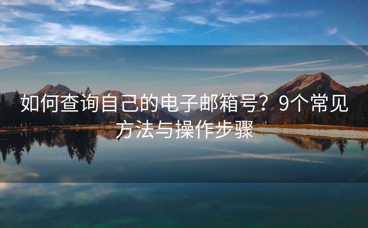 如何查询自己的电子邮箱号？9个常见方法与操作步骤