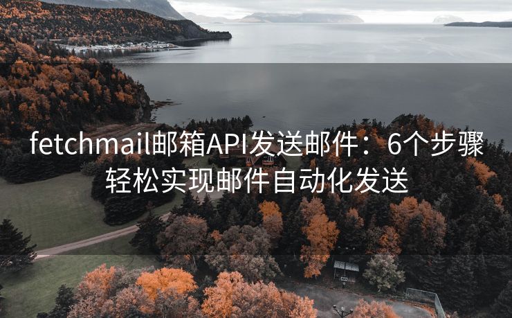 fetchmail邮箱API发送邮件：6个步骤轻松实现邮件自动化发送