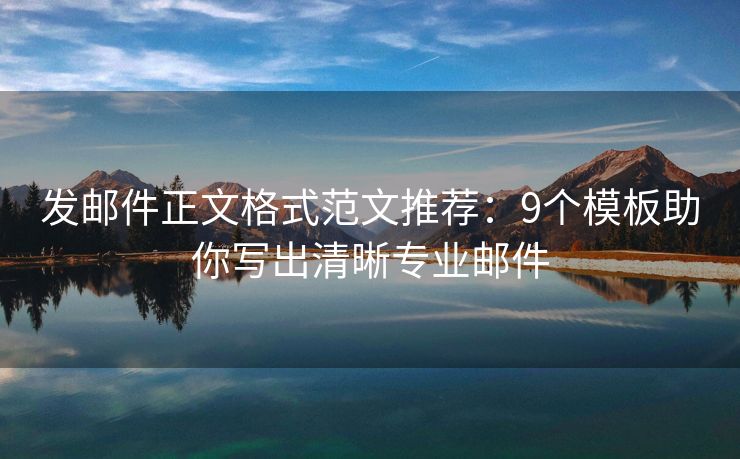 发邮件正文格式范文推荐：9个模板助你写出清晰专业邮件