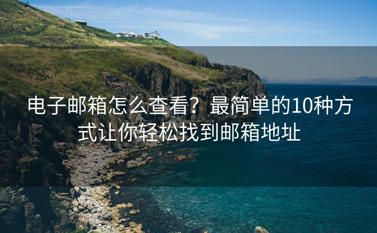 电子邮箱怎么查看？最简单的10种方式让你轻松找到邮箱地址