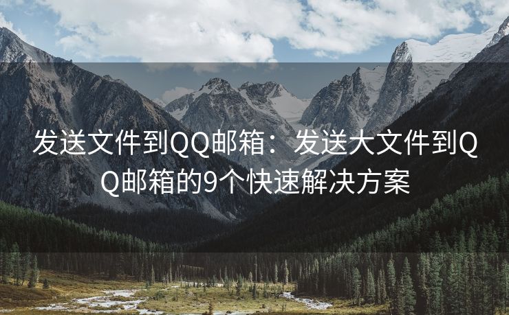 发送文件到QQ邮箱：发送大文件到QQ邮箱的9个快速解决方案